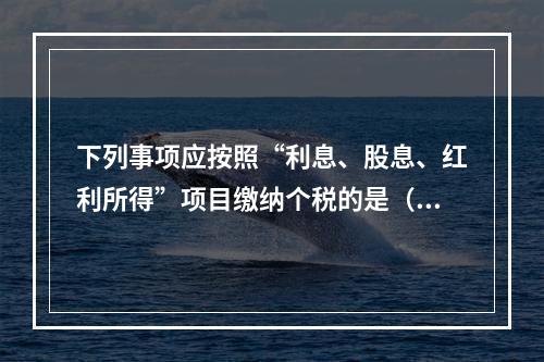 下列事项应按照“利息、股息、红利所得”项目缴纳个税的是（  