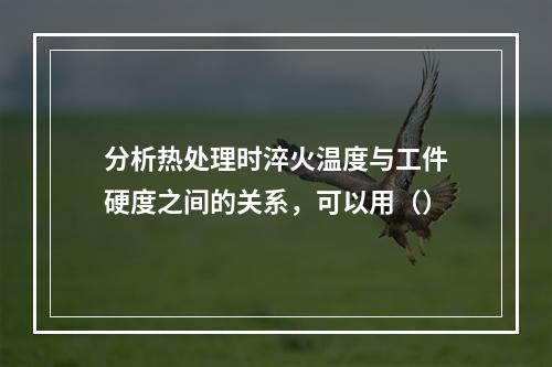 分析热处理时淬火温度与工件硬度之间的关系，可以用（）