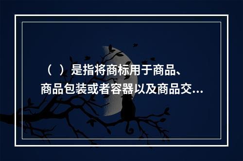 （   ）是指将商标用于商品、商品包装或者容器以及商品交易文