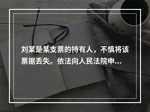 刘某是某支票的持有人，不慎将该票据丢失。依法向人民法院申请了