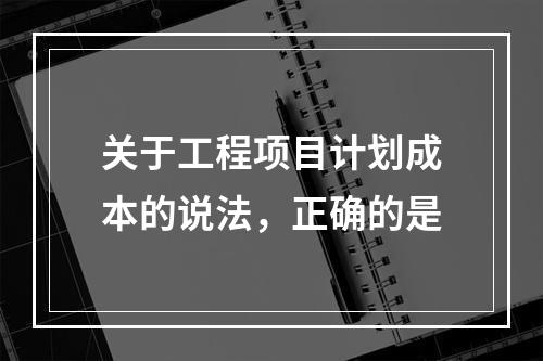 关于工程项目计划成本的说法，正确的是