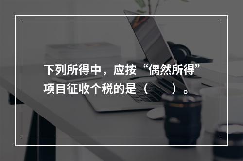 下列所得中，应按“偶然所得”项目征收个税的是（  ）。