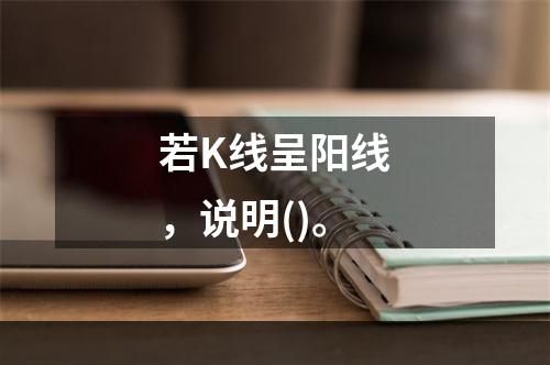 若K线呈阳线，说明()。