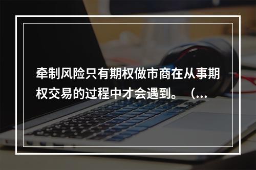 牵制风险只有期权做市商在从事期权交易的过程中才会遇到。（　　