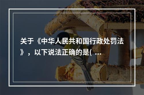 关于《中华人民共和国行政处罚法》，以下说法正确的是(   )