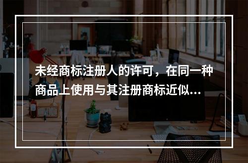 未经商标注册人的许可，在同一种商品上使用与其注册商标近似的商