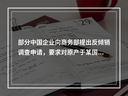 部分中国企业向商务部提出反倾销调查申请，要求对原产于某国的某