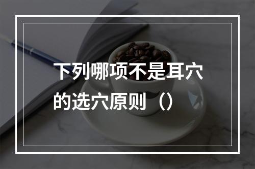 下列哪项不是耳穴的选穴原则（）