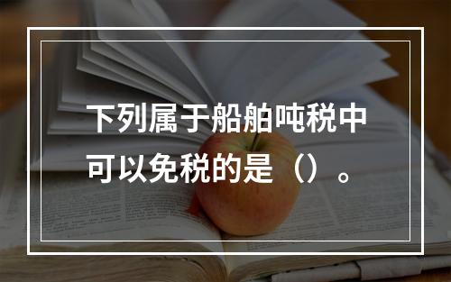 下列属于船舶吨税中可以免税的是（）。