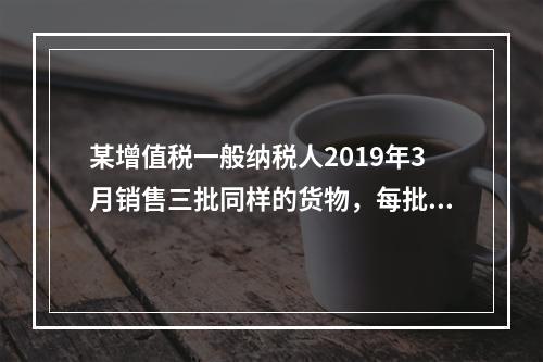 某增值税一般纳税人2019年3月销售三批同样的货物，每批各1