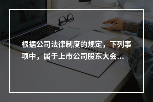 根据公司法律制度的规定，下列事项中，属于上市公司股东大会决议