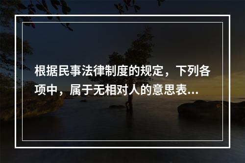 根据民事法律制度的规定，下列各项中，属于无相对人的意思表示的