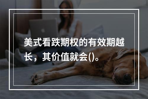 美式看跌期权的有效期越长，其价值就会()。