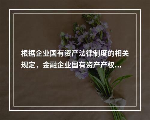 根据企业国有资产法律制度的相关规定，金融企业国有资产产权登记