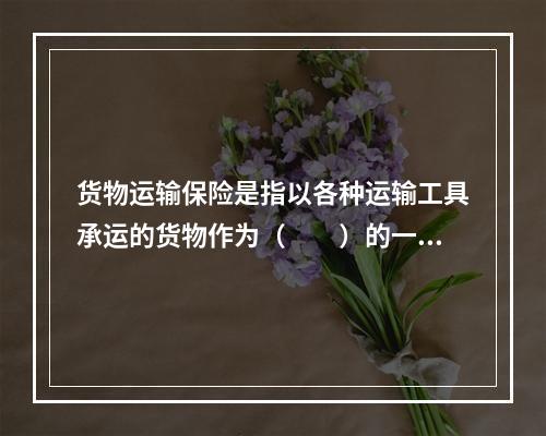 货物运输保险是指以各种运输工具承运的货物作为（　　）的一种保