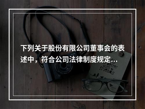 下列关于股份有限公司董事会的表述中，符合公司法律制度规定的是