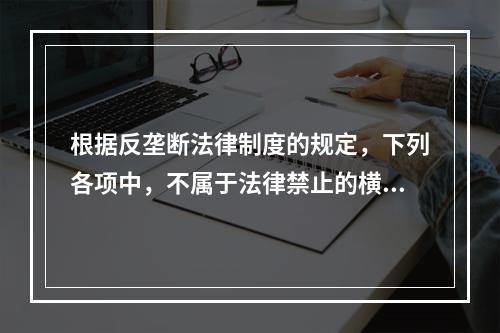 根据反垄断法律制度的规定，下列各项中，不属于法律禁止的横向垄