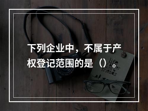 下列企业中，不属于产权登记范围的是（）。