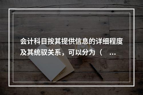 会计科目按其提供信息的详细程度及其统驭关系，可以分为（　　）