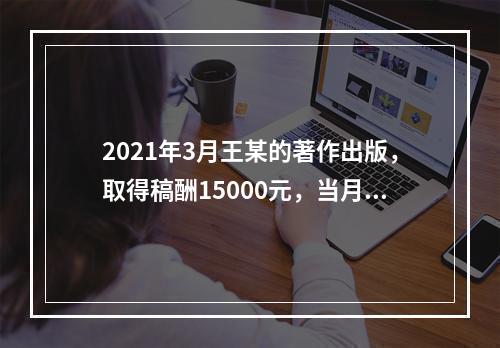 2021年3月王某的著作出版，取得稿酬15000元，当月因追