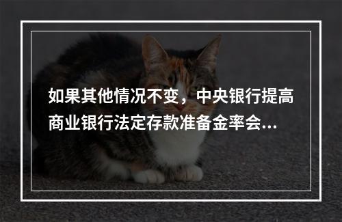 如果其他情况不变，中央银行提高商业银行法定存款准备金率会导致