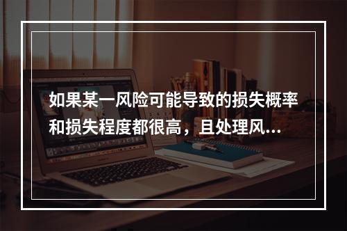 如果某一风险可能导致的损失概率和损失程度都很高，且处理风险时