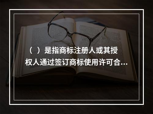 （   ）是指商标注册人或其授权人通过签订商标使用许可合同，