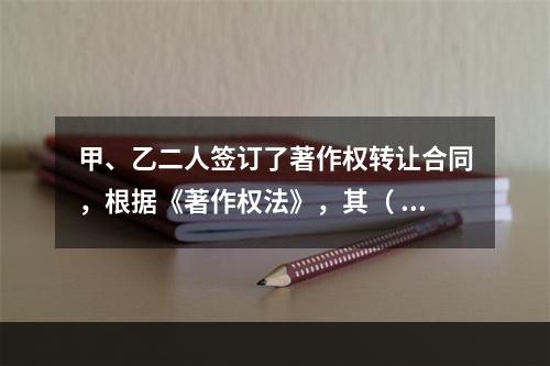 甲、乙二人签订了著作权转让合同，根据《著作权法》，其（ ）。