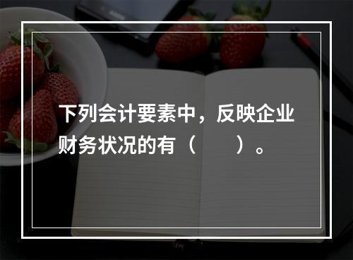 下列会计要素中，反映企业财务状况的有（　　）。