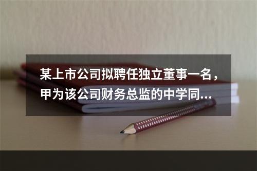 某上市公司拟聘任独立董事一名，甲为该公司财务总监的中学同学，