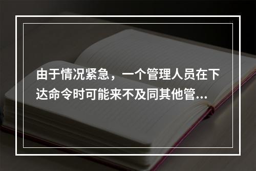 由于情况紧急，一个管理人员在下达命令时可能来不及同其他管理人