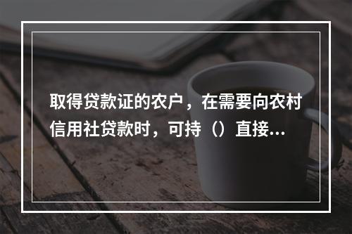 取得贷款证的农户，在需要向农村信用社贷款时，可持（）直接到信