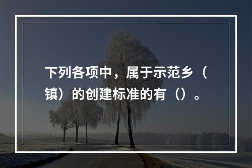 下列各项中，属于示范乡（镇）的创建标准的有（）。