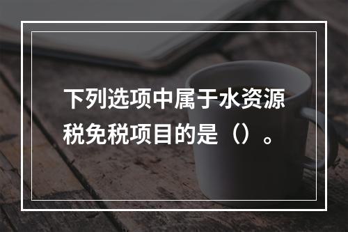 下列选项中属于水资源税免税项目的是（）。