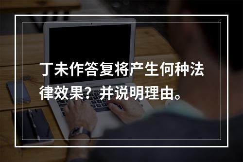 丁未作答复将产生何种法律效果？并说明理由。