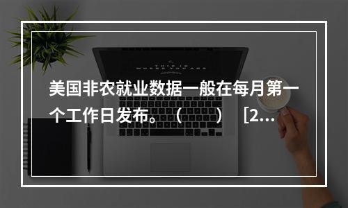 美国非农就业数据一般在每月第一个工作日发布。（　　）［201