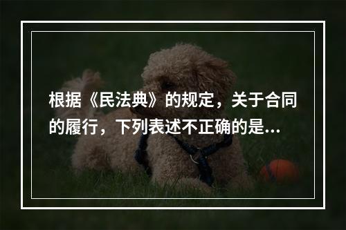 根据《民法典》的规定，关于合同的履行，下列表述不正确的是（