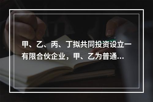 甲、乙、丙、丁拟共同投资设立一有限合伙企业，甲、乙为普通合伙