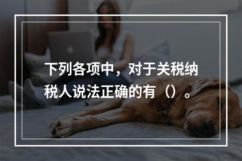 下列各项中，对于关税纳税人说法正确的有（）。