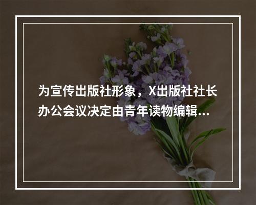 为宣传岀版社形象，X岀版社社长办公会议决定由青年读物编辑室主