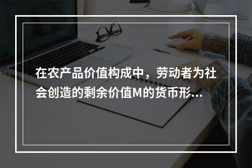 在农产品价值构成中，劳动者为社会创造的剩余价值M的货币形态是