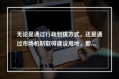 无论是通过行政划拨方式，还是通过市场机制取得建设用地，都要支