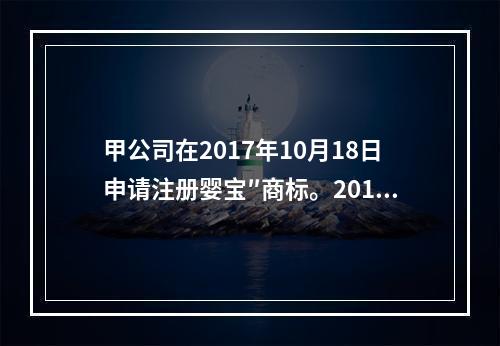 甲公司在2017年10月18日申请注册婴宝″商标。2018年