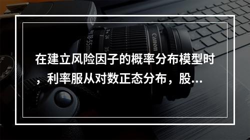 在建立风险因子的概率分布模型时，利率服从对数正态分布，股票指