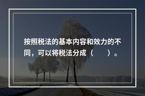 按照税法的基本内容和效力的不同，可以将税法分成（  ）。