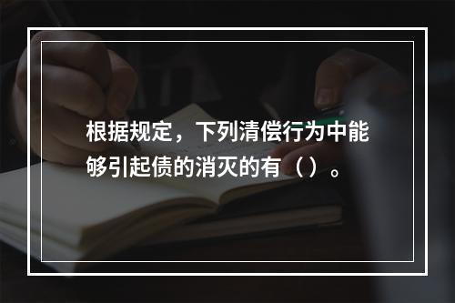 根据规定，下列清偿行为中能够引起债的消灭的有（ ）。