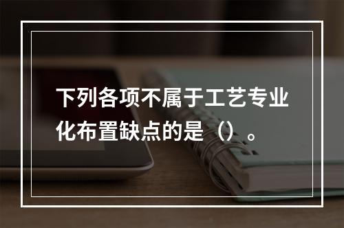 下列各项不属于工艺专业化布置缺点的是（）。