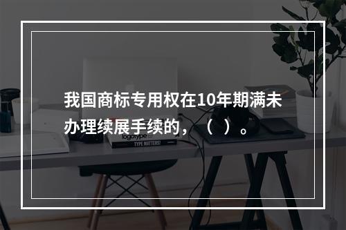 我国商标专用权在10年期满未办理续展手续的，（   ）。