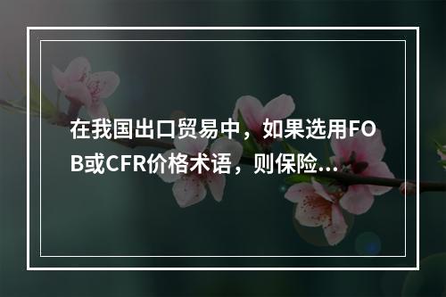 在我国出口贸易中，如果选用FOB或CFR价格术语，则保险一般