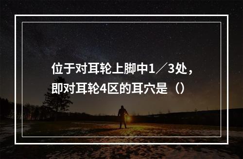 位于对耳轮上脚中1／3处，即对耳轮4区的耳穴是（）